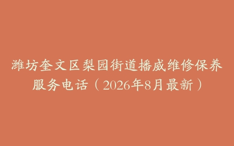 潍坊奎文区梨园街道播威维修保养服务电话（2026年8月最新）