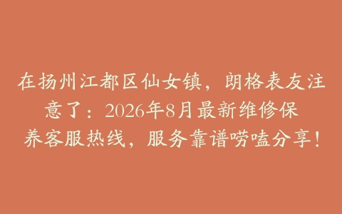 在扬州江都区仙女镇，朗格表友注意了：2026年8月最新维修保养客服热线，服务靠谱唠嗑分享！