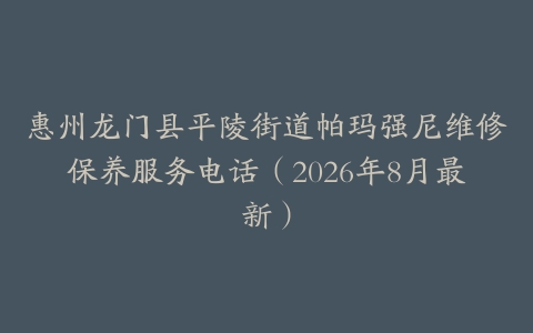 惠州龙门县平陵街道帕玛强尼维修保养服务电话（2026年8月最新）