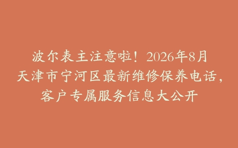 波尔表主注意啦！2026年8月天津市宁河区最新维修保养电话，客户专属服务信息大公开