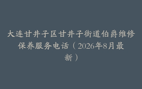 大连甘井子区甘井子街道伯爵维修保养服务电话（2026年8月最新）
