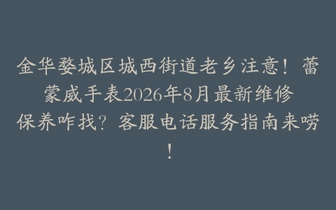 金华婺城区城西街道老乡注意！蕾蒙威手表2026年8月最新维修保养咋找？客服电话服务指南来唠！