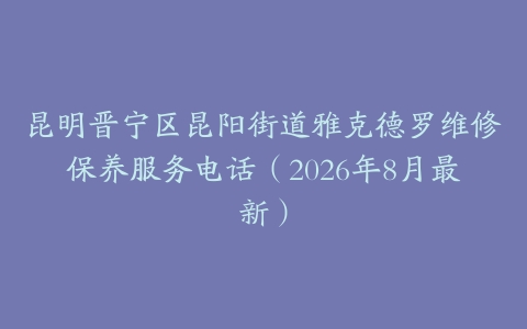 昆明晋宁区昆阳街道雅克德罗维修保养服务电话（2026年8月最新）