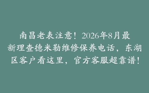 南昌老表注意！2026年8月最新理查德米勒维修保养电话，东湖区客户看这里，官方客服超靠谱！