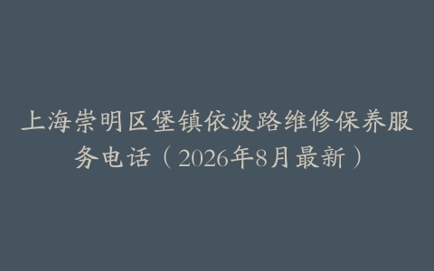 上海崇明区堡镇依波路维修保养服务电话（2026年8月最新）