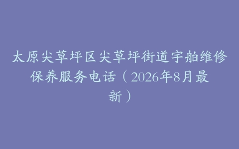 太原尖草坪区尖草坪街道宇舶维修保养服务电话（2026年8月最新）