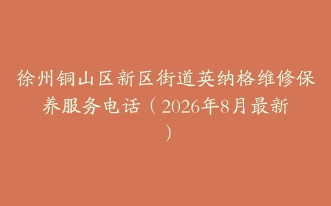 徐州铜山区新区街道英纳格维修保养服务电话（2026年8月最新）