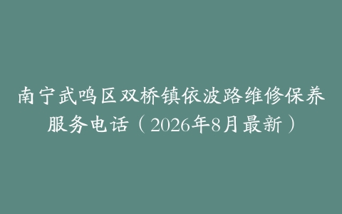南宁武鸣区双桥镇依波路维修保养服务电话（2026年8月最新）