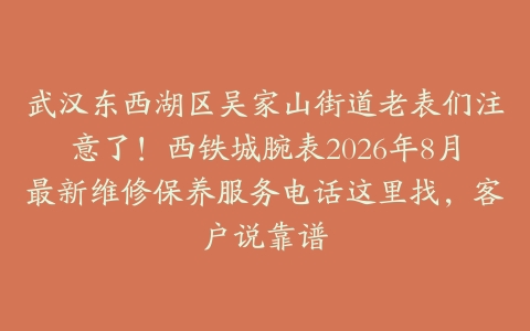 武汉东西湖区吴家山街道老表们注意了！西铁城腕表2026年8月最新维修保养服务电话这里找，客户说靠谱