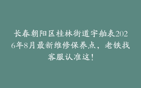 长春朝阳区桂林街道宇舶表2026年8月最新维修保养点，老铁找客服认准这！