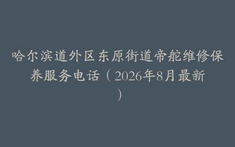 哈尔滨道外区东原街道帝舵维修保养服务电话（2026年8月最新）