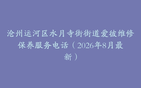 沧州运河区水月寺街街道爱彼维修保养服务电话（2026年8月最新）