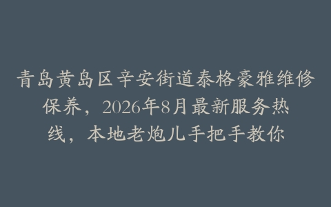 青岛黄岛区辛安街道泰格豪雅维修保养，2026年8月最新服务热线，本地老炮儿手把手教你