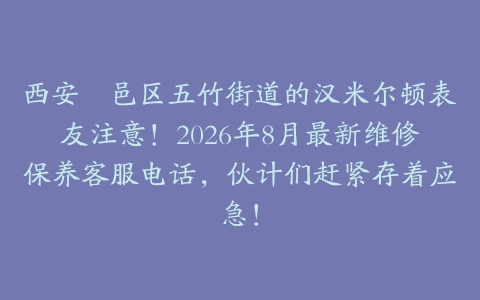 西安鄠邑区五竹街道的汉米尔顿表友注意！2026年8月最新维修保养客服电话，伙计们赶紧存着应急！