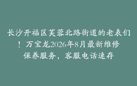 长沙开福区芙蓉北路街道的老表们！万宝龙2026年8月最新维修保养服务，客服电话速存