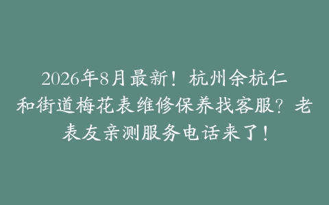 2026年8月最新！杭州余杭仁和街道梅花表维修保养找客服？老表友亲测服务电话来了！