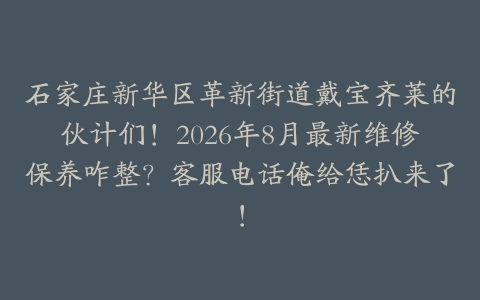 石家庄新华区革新街道戴宝齐莱的伙计们！2026年8月最新维修保养咋整？客服电话俺给恁扒来了！