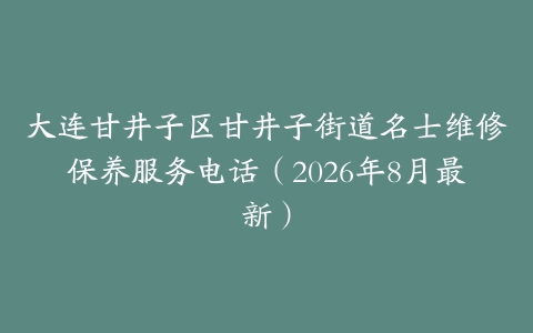 大连甘井子区甘井子街道名士维修保养服务电话（2026年8月最新）