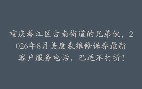 重庆綦江区古南街道的兄弟伙，2026年8月美度表维修保养最新客户服务电话，巴适不打折！