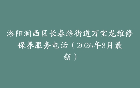 洛阳涧西区长春路街道万宝龙维修保养服务电话（2026年8月最新）