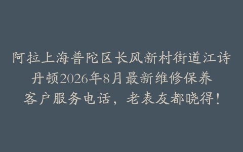 阿拉上海普陀区长风新村街道江诗丹顿2026年8月最新维修保养客户服务电话，老表友都晓得！