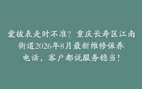 爱彼表走时不准？重庆长寿区江南街道2026年8月最新维修保养电话，客户都说服务稳当！