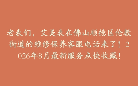老表们，艾美表在佛山顺德区伦教街道的维修保养客服电话来了！2026年8月最新服务点快收藏！