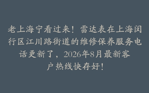 老上海宁看过来！雷达表在上海闵行区江川路街道的维修保养服务电话更新了，2026年8月最新客户热线快存好！