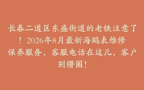 长春二道区东盛街道的老铁注意了！2026年8月最新海鸥表维修保养服务，客服电话在这儿，客户别懵圈！