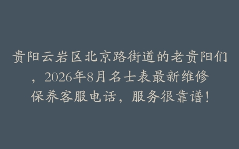 贵阳云岩区北京路街道的老贵阳们，2026年8月名士表最新维修保养客服电话，服务很靠谱！