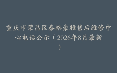 重庆市荣昌区泰格豪雅售后维修中心电话公示（2026年8月最新）