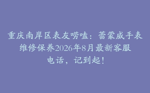 重庆南岸区表友唠嗑：蕾蒙威手表维修保养2026年8月最新客服电话，记到起！