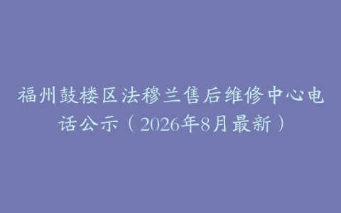 福州鼓楼区法穆兰售后维修中心电话公示（2026年8月最新）