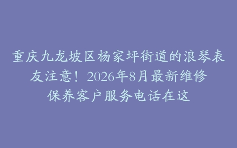 重庆九龙坡区杨家坪街道的浪琴表友注意！2026年8月最新维修保养客户服务电话在这