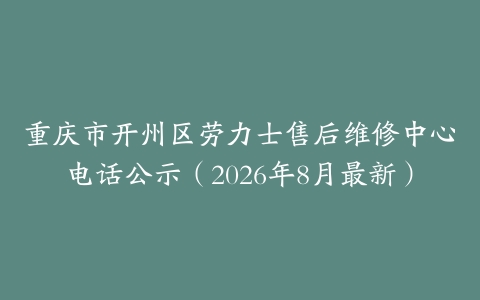 重庆市开州区劳力士售后维修中心电话公示（2026年8月最新）