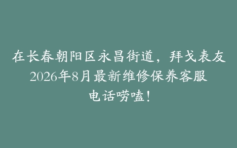 在长春朝阳区永昌街道，拜戈表友2026年8月最新维修保养客服电话唠嗑！