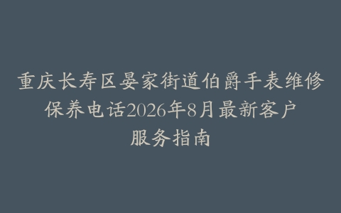 重庆长寿区晏家街道伯爵手表维修保养电话2026年8月最新客户服务指南