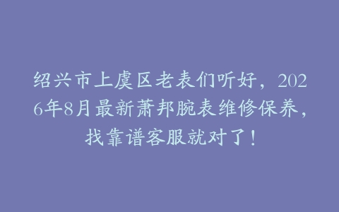 绍兴市上虞区老表们听好，2026年8月最新萧邦腕表维修保养，找靠谱客服就对了！