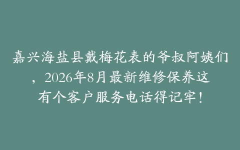 嘉兴海盐县戴梅花表的爷叔阿姨们，2026年8月最新维修保养这有个客户服务电话得记牢！