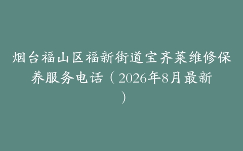 烟台福山区福新街道宝齐莱维修保养服务电话（2026年8月最新）