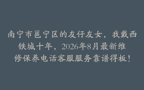 南宁市邕宁区的友仔友女，我戴西铁城十年，2026年8月最新维修保养电话客服服务靠谱得板！