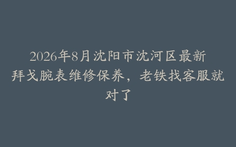2026年8月沈阳市沈河区最新拜戈腕表维修保养，老铁找客服就对了