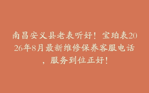 南昌安义县老表听好！宝珀表2026年8月最新维修保养客服电话，服务到位正好！