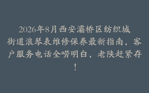 2026年8月西安灞桥区纺织城街道浪琴表维修保养最新指南，客户服务电话全唠明白，老陕赶紧存！