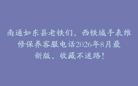 南通如东县老铁们,西铁城手表维修保养客服电话2026年8月最新版,收藏不迷路!