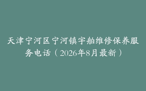 天津宁河区宁河镇宇舶维修保养服务电话（2026年8月最新）