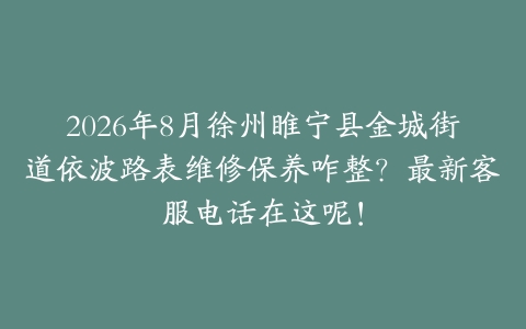 2026年8月徐州睢宁县金城街道依波路表维修保养咋整？最新客服电话在这呢！