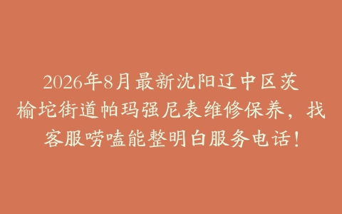 2026年8月最新沈阳辽中区茨榆坨街道帕玛强尼表维修保养，找客服唠嗑能整明白服务电话！