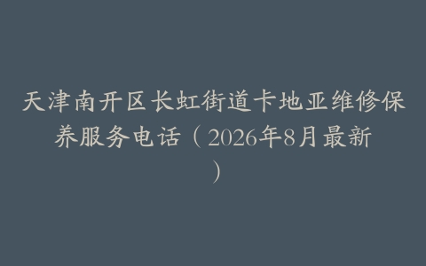 天津南开区长虹街道卡地亚维修保养服务电话（2026年8月最新）