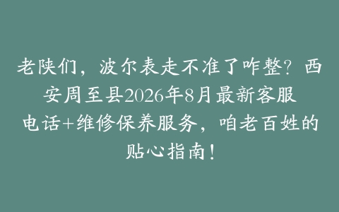 老陕们，波尔表走不准了咋整？西安周至县2026年8月最新客服电话+维修保养服务，咱老百姓的贴心指南！